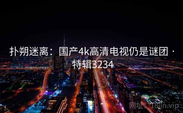扑朔迷离：国产4k高清电视仍是谜团 · 特辑3234