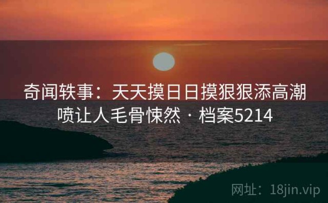 奇闻轶事：天天摸日日摸狠狠添高潮喷让人毛骨悚然 · 档案5214
