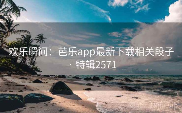 欢乐瞬间：芭乐app最新下载相关段子 · 特辑2571