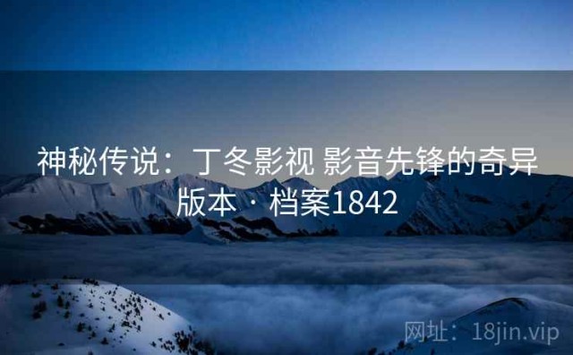 神秘传说：丁冬影视 影音先锋的奇异版本 · 档案1842