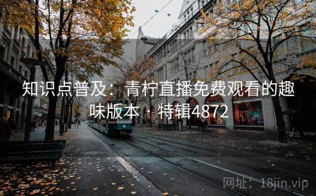 知识点普及：青柠直播免费观看的趣味版本 · 特辑4872