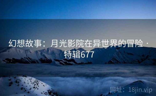 幻想故事：月光影院在异世界的冒险 · 特辑677