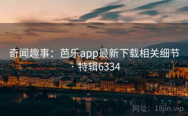 奇闻趣事：芭乐app最新下载相关细节 · 特辑6334