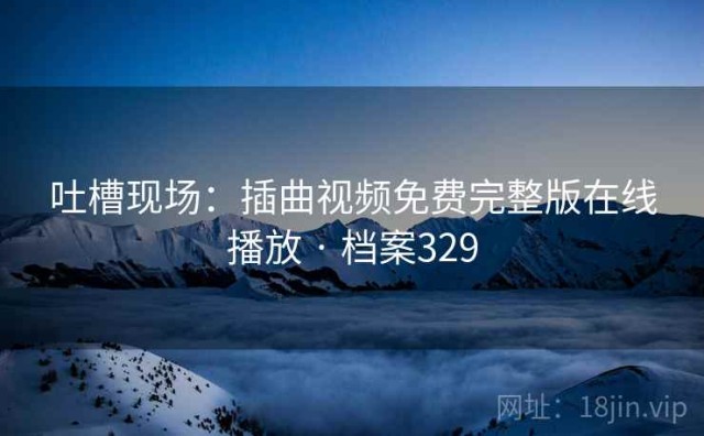 吐槽现场：插曲视频免费完整版在线播放 · 档案329