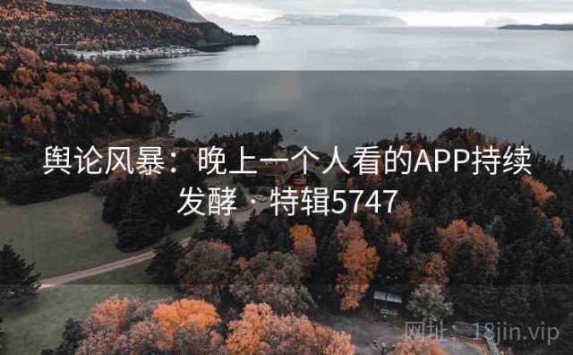 舆论风暴：晚上一个人看的APP持续发酵 · 特辑5747