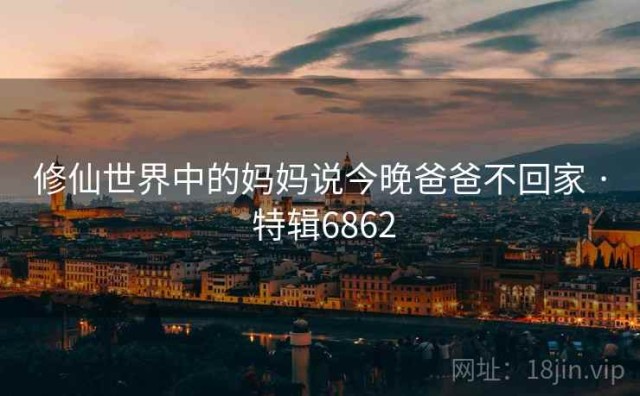 修仙世界中的妈妈说今晚爸爸不回家 · 特辑6862
