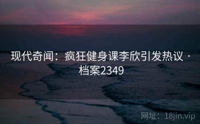 现代奇闻：疯狂健身课李欣引发热议 · 档案2349