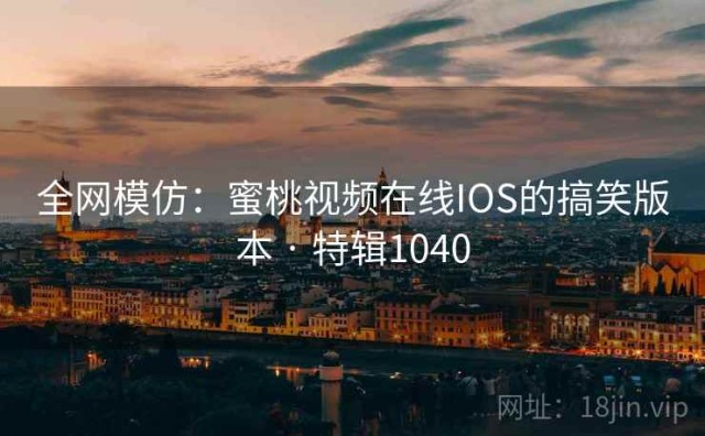 全网模仿：蜜桃视频在线IOS的搞笑版本 · 特辑1040