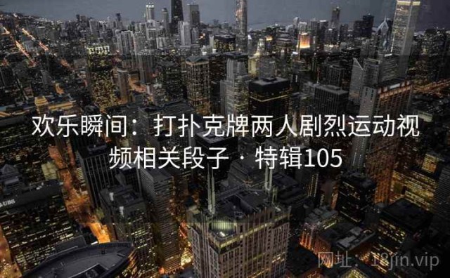 欢乐瞬间：打扑克牌两人剧烈运动视频相关段子 · 特辑105