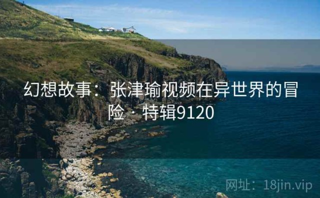幻想故事：张津瑜视频在异世界的冒险 · 特辑9120