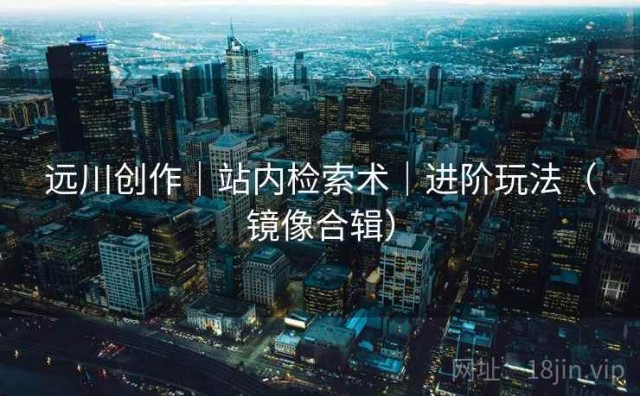 远川创作｜站内检索术｜进阶玩法（镜像合辑）