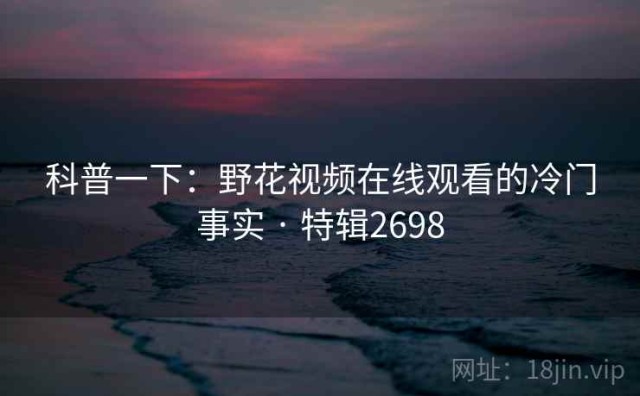 科普一下：野花视频在线观看的冷门事实 · 特辑2698