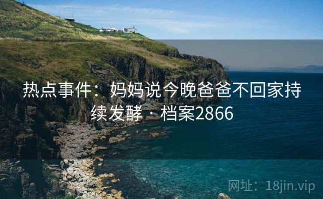 热点事件：妈妈说今晚爸爸不回家持续发酵 · 档案2866