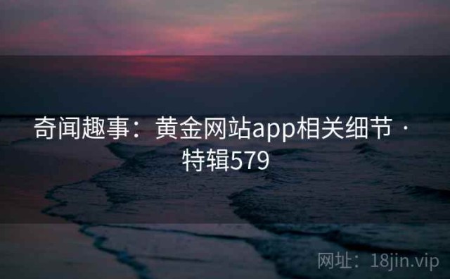 奇闻趣事：黄金网站app相关细节 · 特辑579