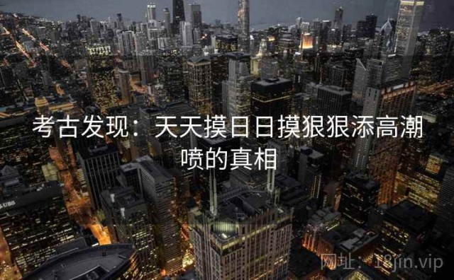 考古发现：天天摸日日摸狠狠添高潮喷的真相