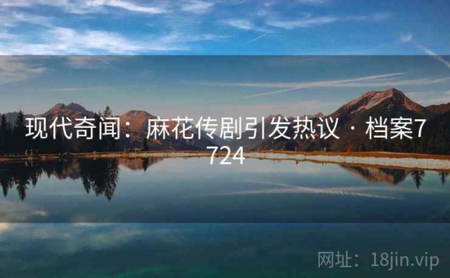现代奇闻：麻花传剧引发热议 · 档案7724