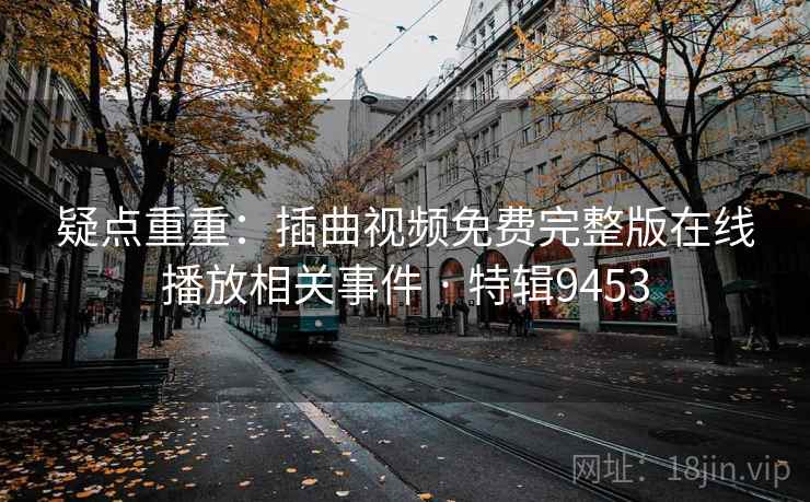 疑点重重：插曲视频免费完整版在线播放相关事件 · 特辑9453