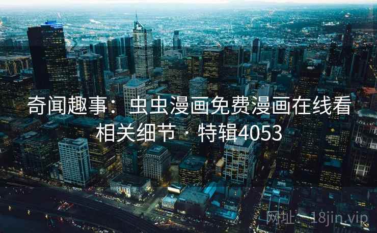 奇闻趣事：虫虫漫画免费漫画在线看相关细节 · 特辑4053