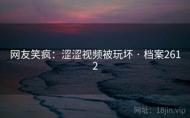 网友笑疯：涩涩视频被玩坏 · 档案2612
