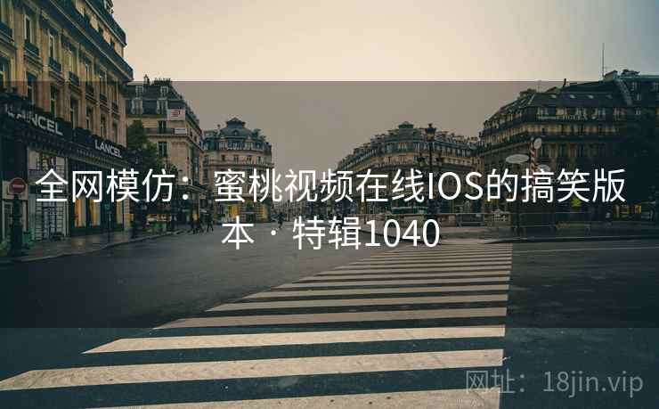 全网模仿：蜜桃视频在线IOS的搞笑版本 · 特辑1040