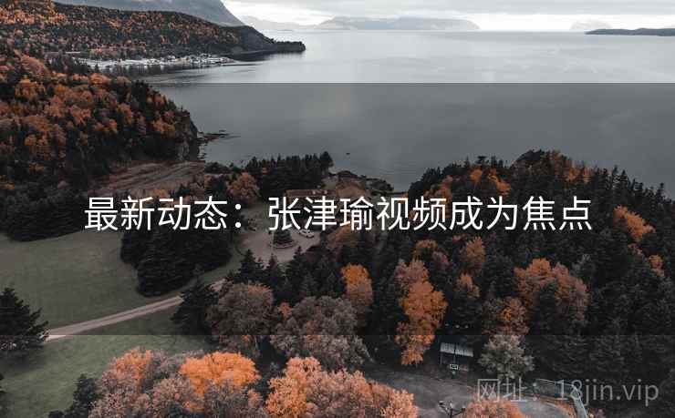 最新动态：张津瑜视频成为焦点