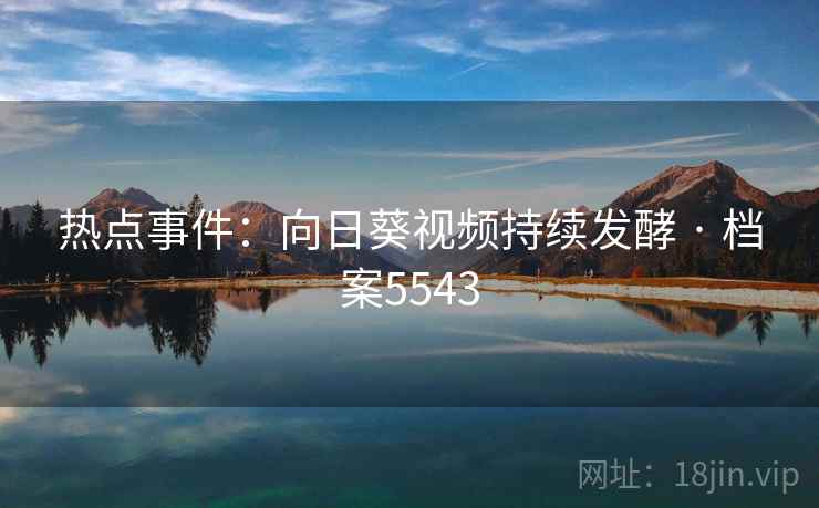 热点事件：向日葵视频持续发酵 · 档案5543