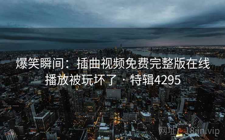 爆笑瞬间：插曲视频免费完整版在线播放被玩坏了 · 特辑4295