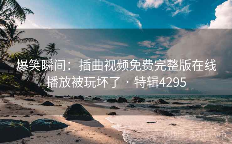 爆笑瞬间：插曲视频免费完整版在线播放被玩坏了 · 特辑4295