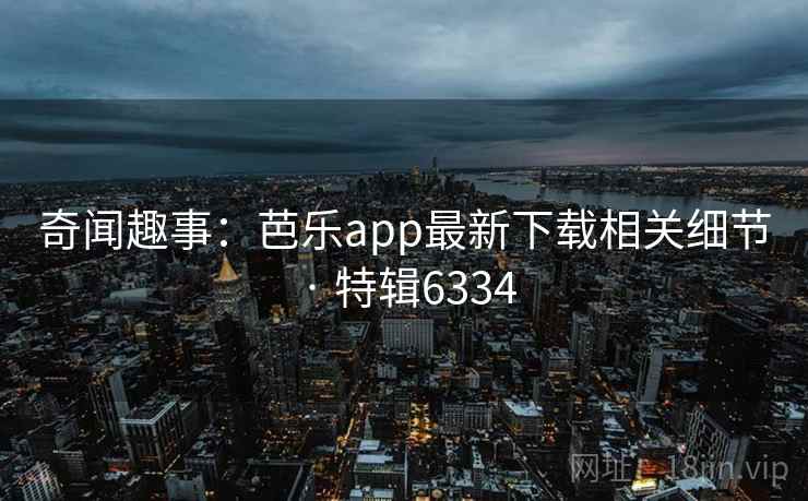 奇闻趣事：芭乐app最新下载相关细节 · 特辑6334