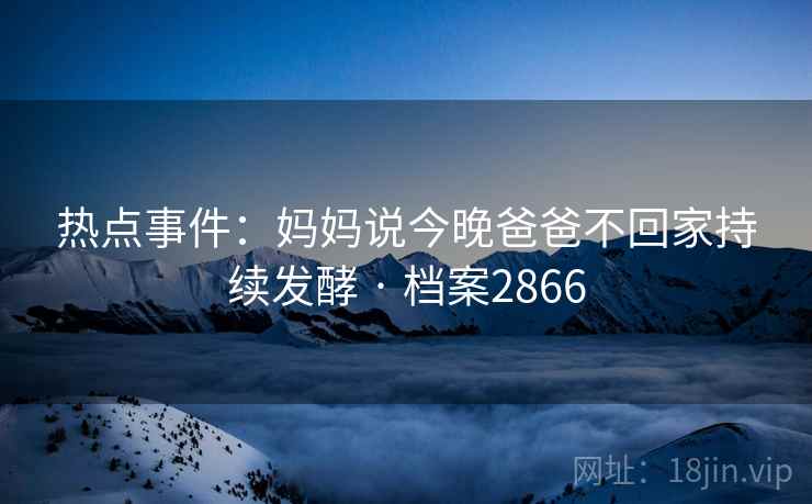 热点事件：妈妈说今晚爸爸不回家持续发酵 · 档案2866