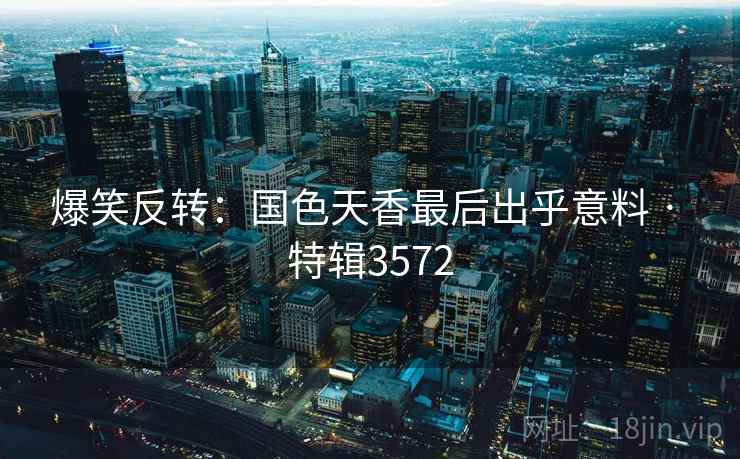 爆笑反转：国色天香最后出乎意料 · 特辑3572