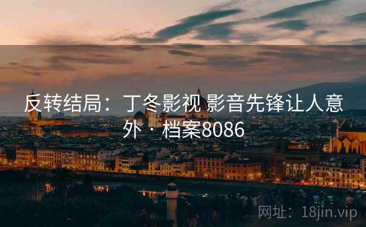 反转结局：丁冬影视 影音先锋让人意外 · 档案8086
