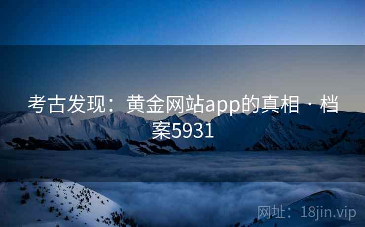 考古发现：黄金网站app的真相 · 档案5931