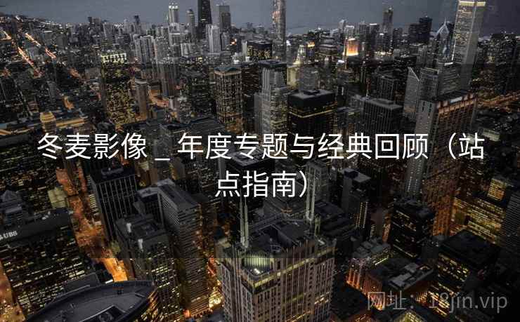 冬麦影像 _ 年度专题与经典回顾（站点指南）