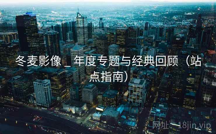 冬麦影像 _ 年度专题与经典回顾（站点指南）