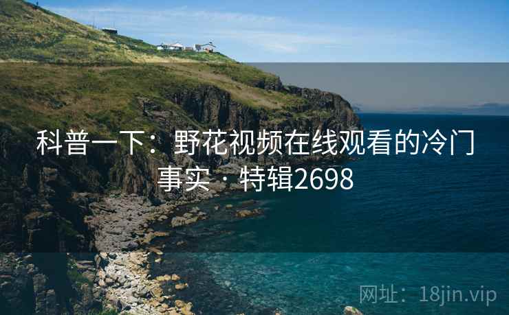 科普一下：野花视频在线观看的冷门事实 · 特辑2698