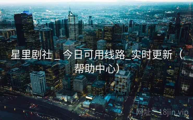 星里剧社 _ 今日可用线路_实时更新（帮助中心）