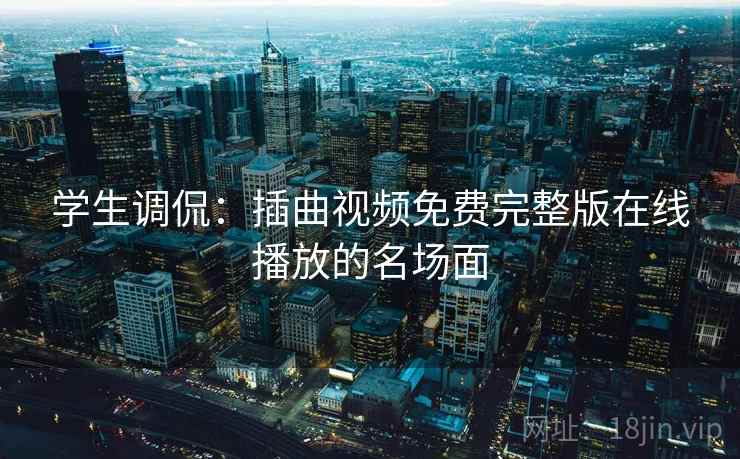 学生调侃：插曲视频免费完整版在线播放的名场面