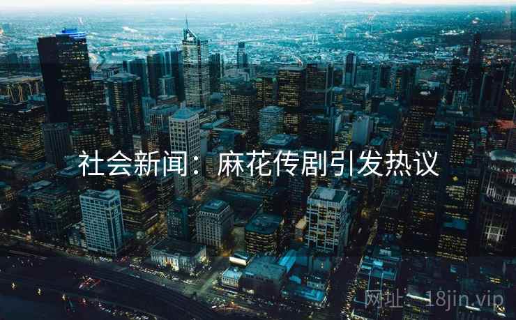 社会新闻：麻花传剧引发热议
