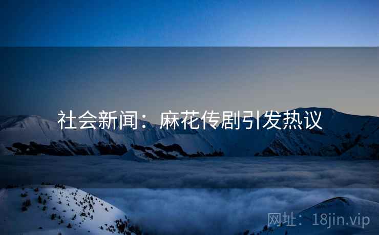 社会新闻：麻花传剧引发热议