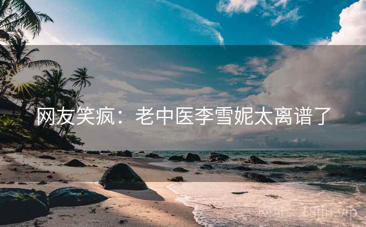 网友笑疯：老中医李雪妮太离谱了