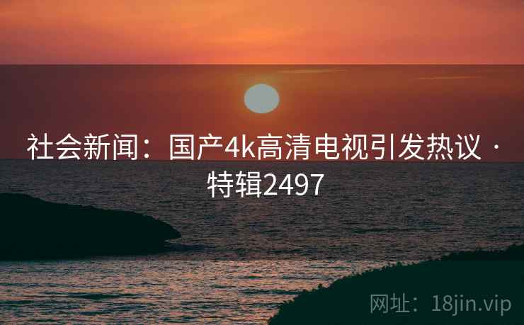 社会新闻：国产4k高清电视引发热议 · 特辑2497