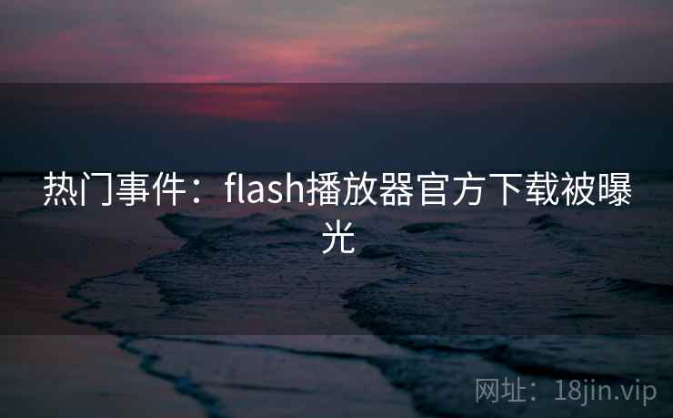 热门事件：flash播放器官方下载被曝光