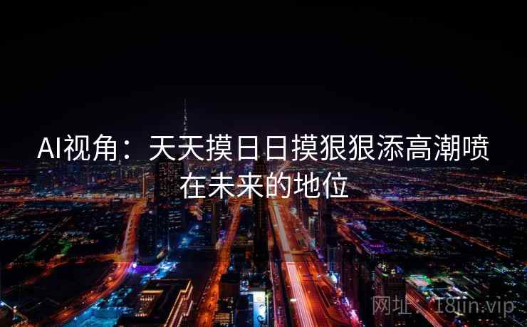 AI视角：天天摸日日摸狠狠添高潮喷在未来的地位