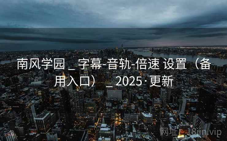 南风学园 _ 字幕-音轨-倍速 设置（备用入口） _ 2025·更新