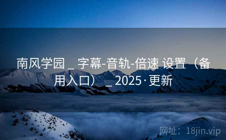 南风学园 _ 字幕-音轨-倍速 设置（备用入口） _ 2025·更新