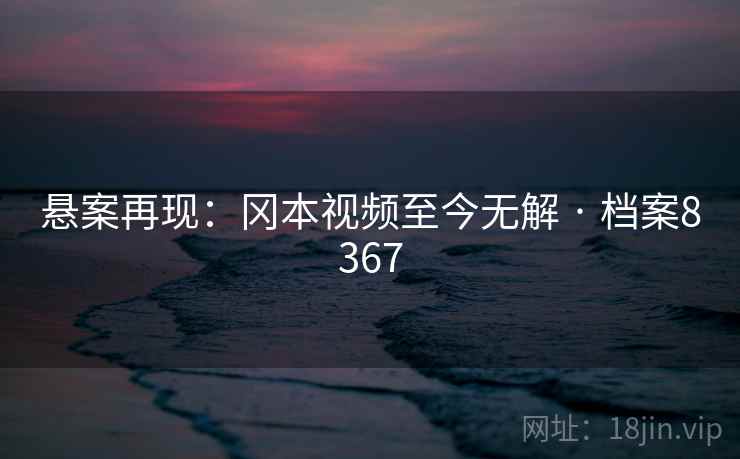 悬案再现：冈本视频至今无解 · 档案8367