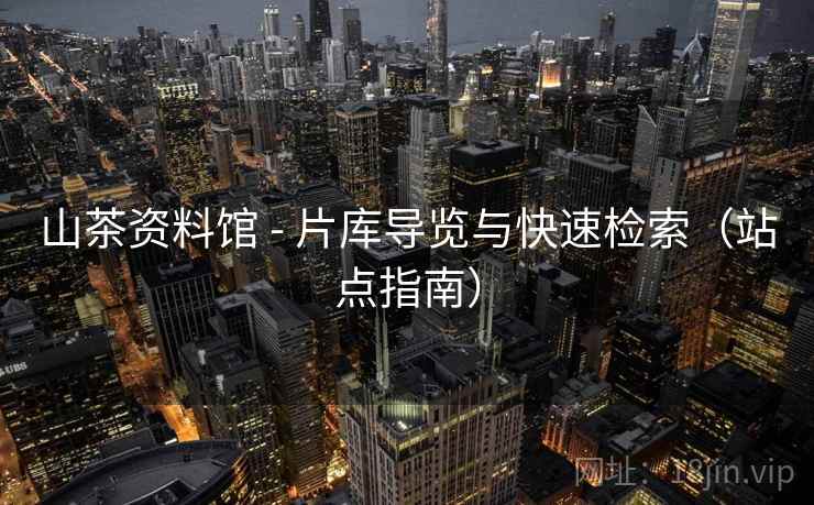 山茶资料馆 - 片库导览与快速检索（站点指南）