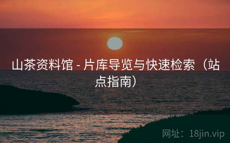 山茶资料馆 - 片库导览与快速检索（站点指南）