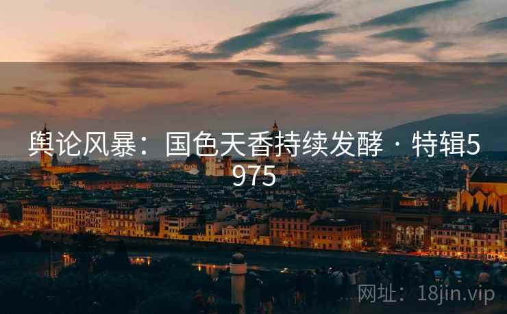 舆论风暴：国色天香持续发酵 · 特辑5975